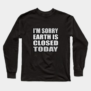 I'm sorry, earth is closed today Long Sleeve T-Shirt